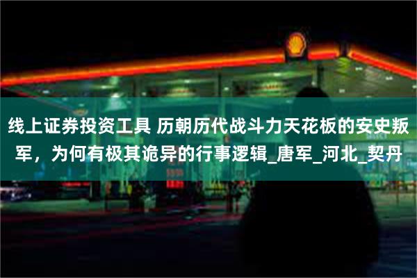 线上证券投资工具 历朝历代战斗力天花板的安史叛军，为何有极其诡异的行事逻辑_唐军_河北_契丹